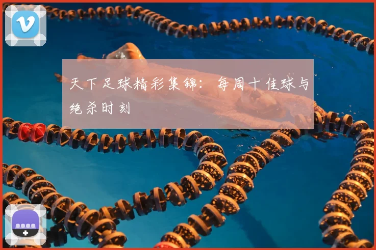 天下足球精彩集锦：每周十佳球与绝杀时刻