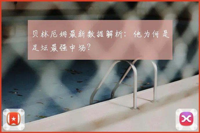贝林厄姆最新数据解析：他为何是足坛最强中场？