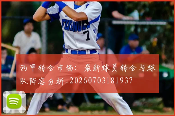西甲转会市场：最新球员转会与球队阵容分析_20260703181937