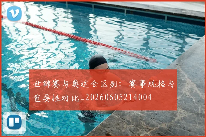 世锦赛与奥运会区别：赛事规格与重要性对比_20260605214004