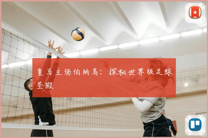 皇马主场伯纳乌：探秘世界级足球圣殿