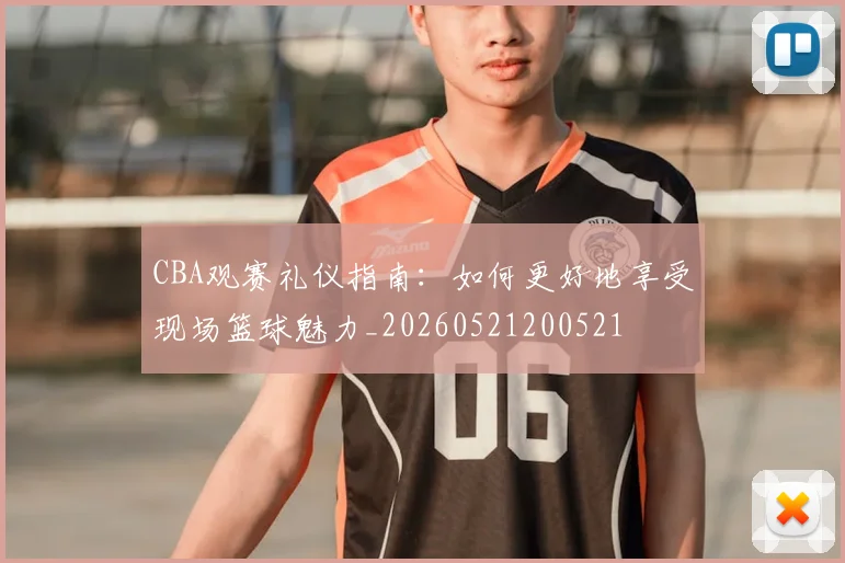 CBA观赛礼仪指南：如何更好地享受现场篮球魅力_20260521200521