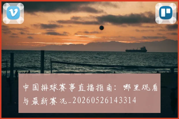 中国排球赛事直播指南:哪里观看与最新赛况_20260526143314