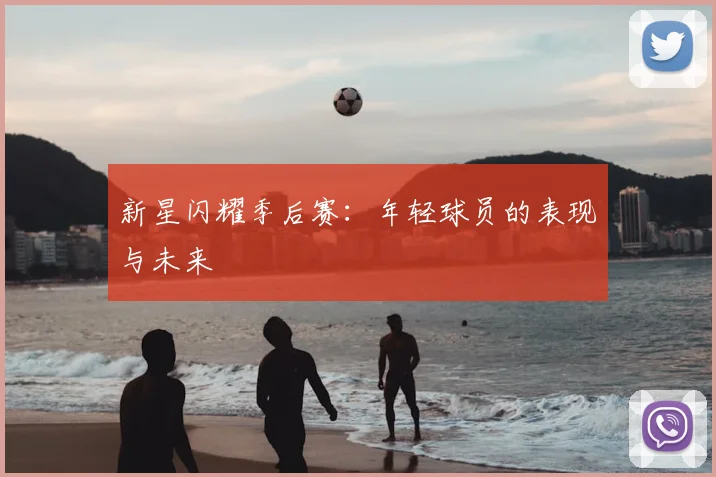 新星闪耀季后赛：年轻球员的表现与未来
