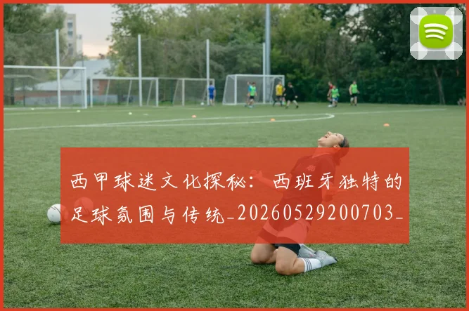 西甲球迷文化探秘:西班牙独特的足球氛围与传统_20260529200703_20260703181906
