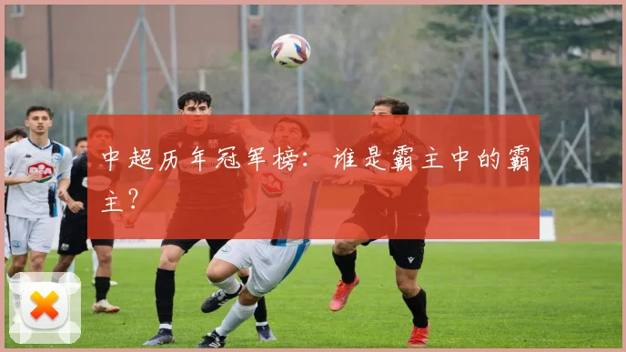 中超历年冠军榜：谁是霸主中的霸主？