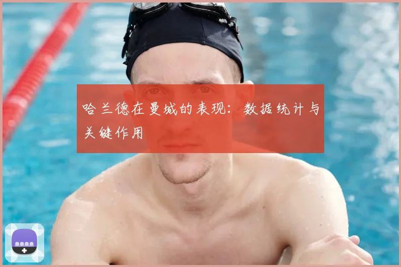 哈兰德在曼城的表现：数据统计与关键作用