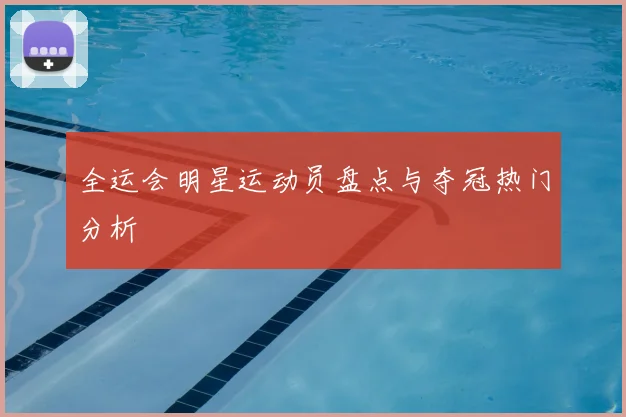 全运会明星运动员盘点与夺冠热门分析