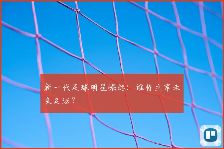 新一代足球明星崛起：谁将主宰未来足坛？