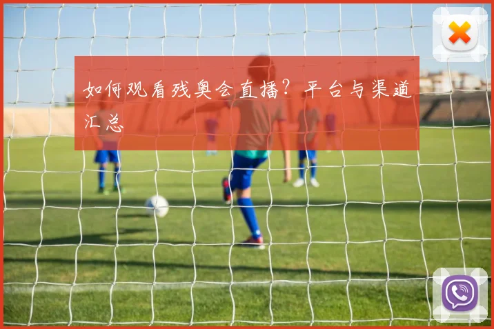 如何观看残奥会直播？平台与渠道汇总