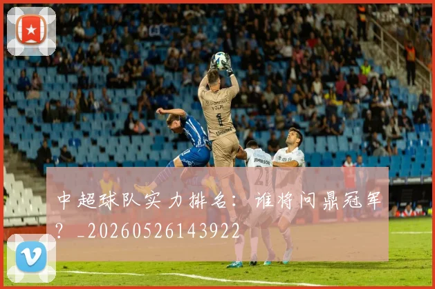 中超球队实力排名：谁将问鼎冠军？_20260526143922