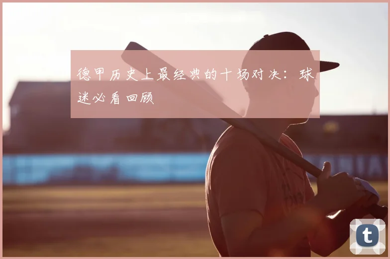 德甲历史上最经典的十场对决：球迷必看回顾