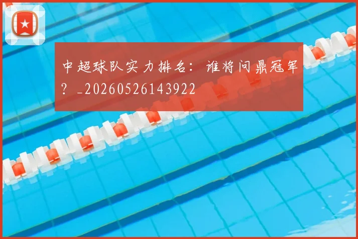 中超球队实力排名:谁将问鼎冠军?_20260526143922