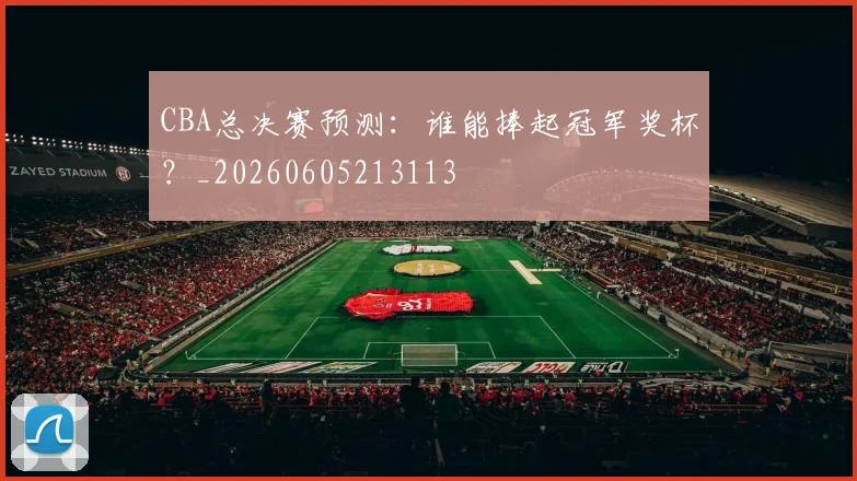 CBA总决赛预测:谁能捧起冠军奖杯?_20260605213113
