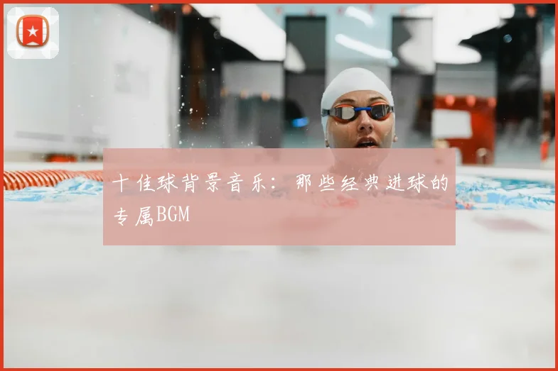 十佳球背景音乐：那些经典进球的专属BGM