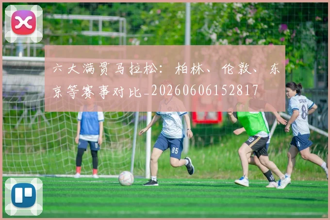 六大满贯马拉松:柏林、伦敦、东京等赛事对比_20260606152817