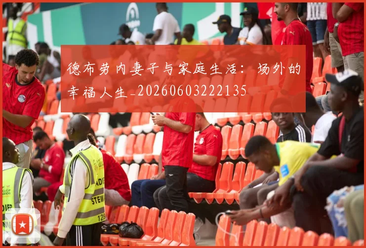 德布劳内妻子与家庭生活:场外的幸福人生_20260603222135