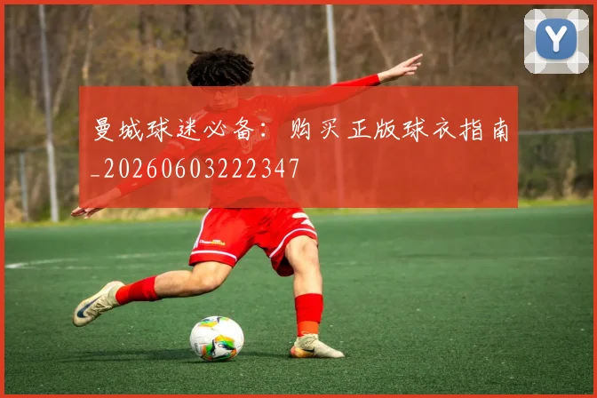 曼城球迷必备：购买正版球衣指南_20260603222347