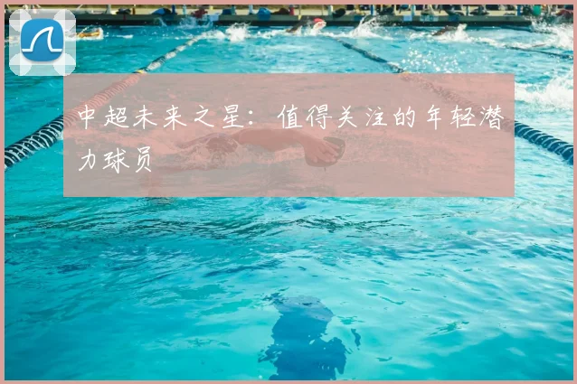 中超未来之星：值得关注的年轻潜力球员