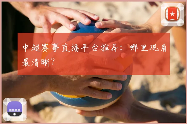 中超赛事直播平台推荐：哪里观看最清晰？