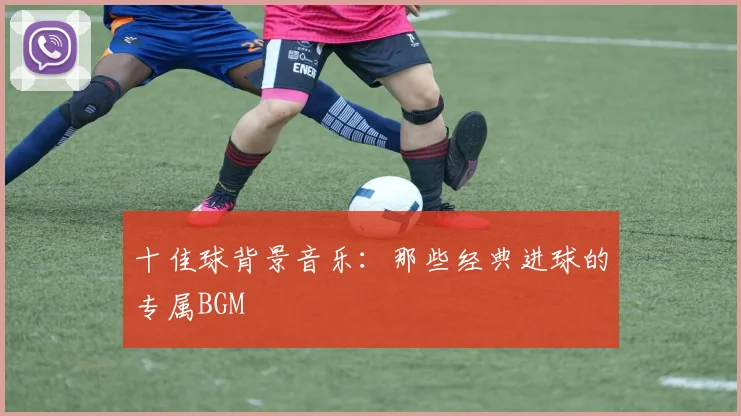 十佳球背景音乐：那些经典进球的专属BGM